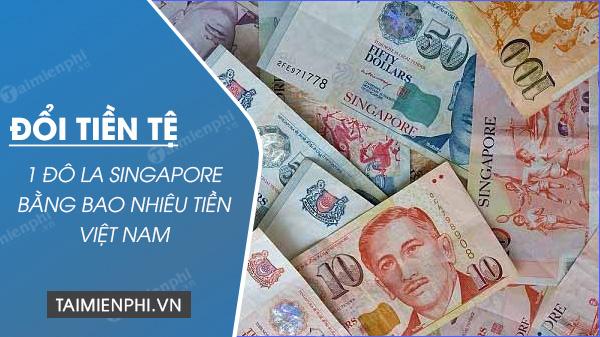 Muốn biết 1 đô la Singapore đổi ra bao nhiêu tiền Việt Nam VND?